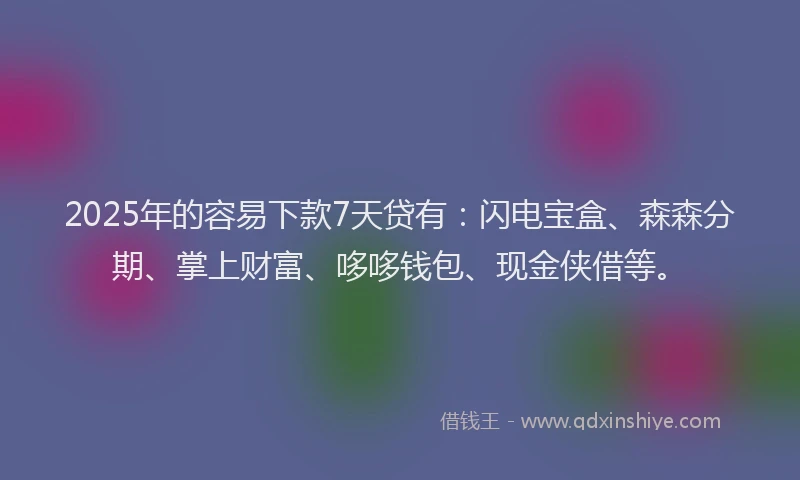 2025年的容易下款7天贷有：闪电宝盒、森森分期、掌上财富、哆哆钱包、现金侠借等。