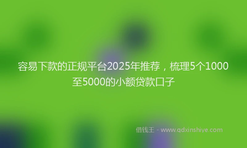容易下款的正规平台2025年推荐，梳理5个1000至5000的小额贷款口子