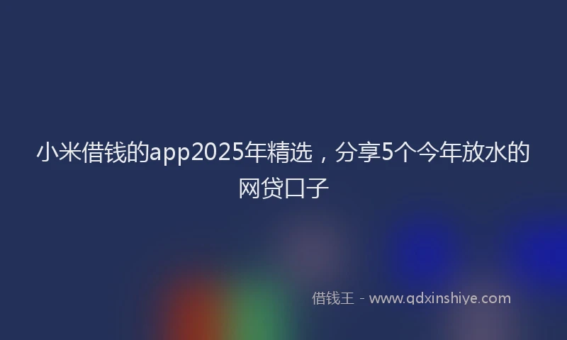 小米借钱的app2025年精选，分享5个今年放水的网贷口子