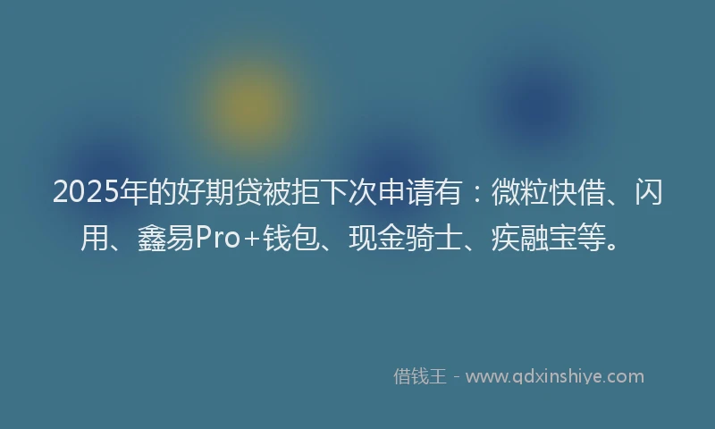 2025年的好期贷被拒下次申请有：微粒快借、闪用、鑫易Pro+钱包、现金骑士、疾融宝等。
