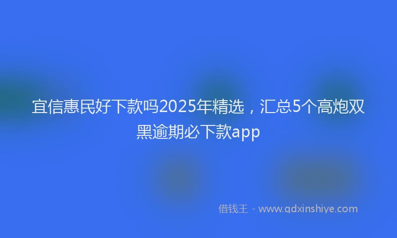 宜信惠民好下款吗2025年精选，汇总5个高炮双黑逾期必下款app