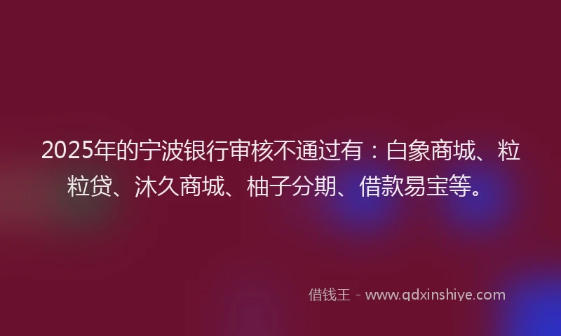 2025年的宁波银行审核不通过有：白象商城、粒粒贷、沐久商城、柚子分期、借款易宝等。