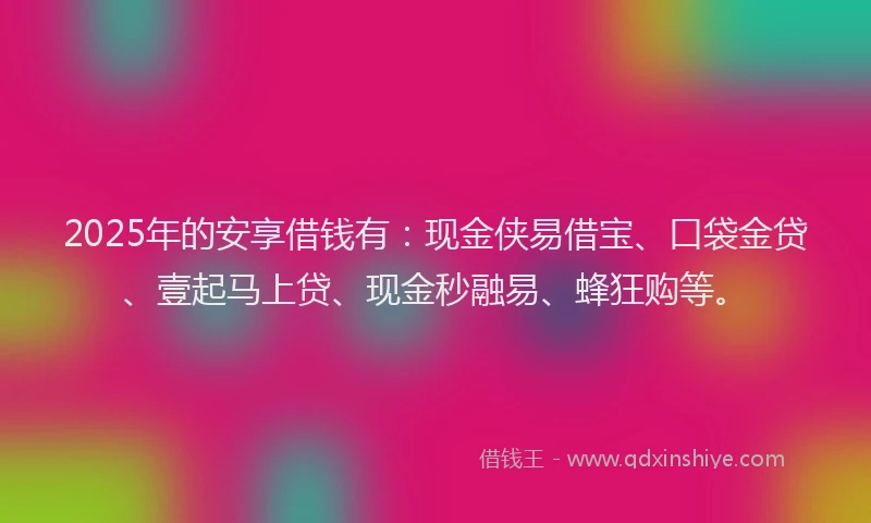 2025年的安享借钱有：现金侠易借宝、口袋金贷、壹起马上贷、现金秒融易、蜂狂购等。