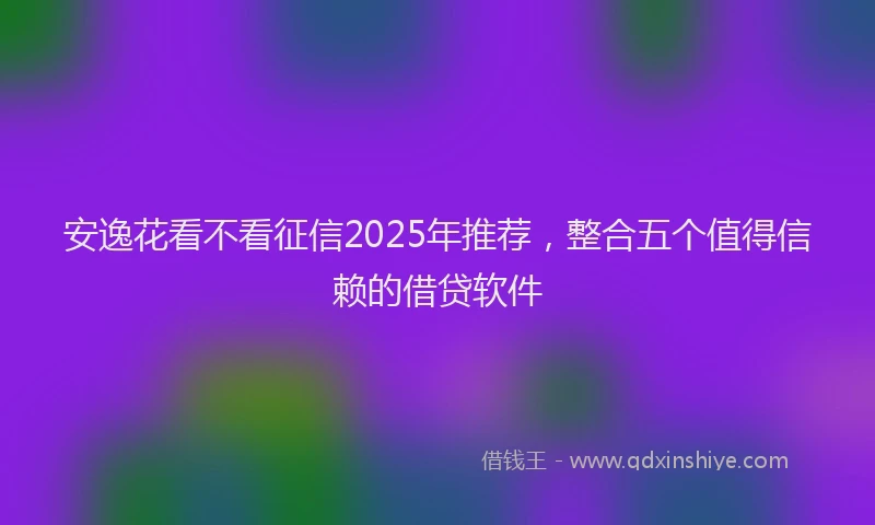安逸花看不看征信2025年推荐，整合五个值得信赖的借贷软件