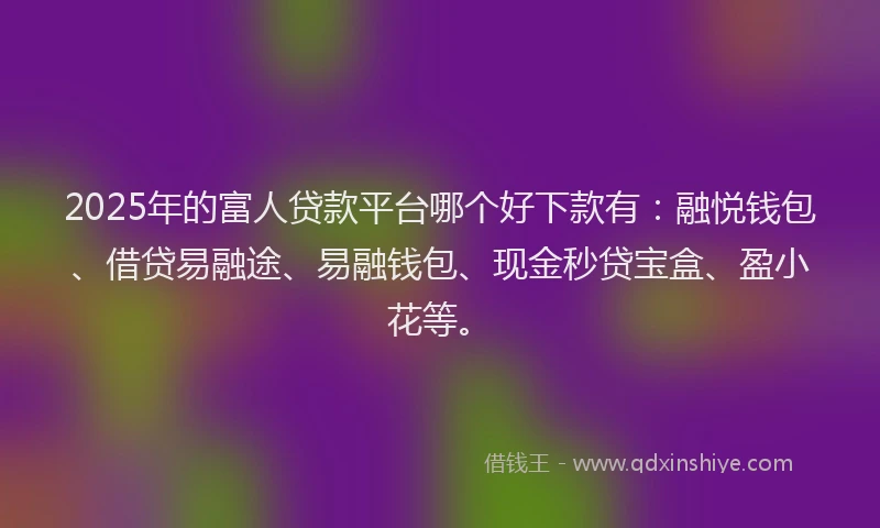 2025年的富人贷款平台哪个好下款有：融悦钱包、借贷易融途、易融钱包、现金秒贷宝盒、盈小花等。