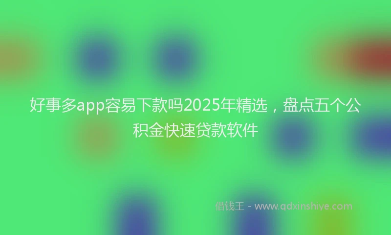 好事多app容易下款吗2025年精选，盘点五个公积金快速贷款软件