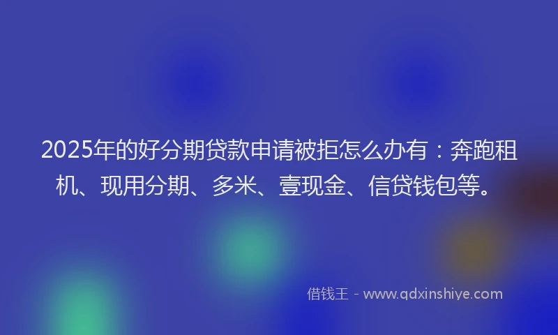 2025年的好分期贷款申请被拒怎么办有：奔跑租机、现用分期、多米、壹现金、信贷钱包等。
