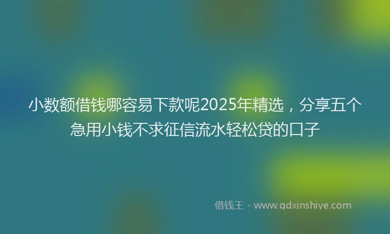 小数额借钱哪容易下款呢2025年精选，分享五个急用小钱不求征信流水轻松贷的口子