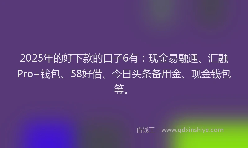 2025年的好下款的口子6有：现金易融通、汇融Pro+钱包、58好借、今日头条备用金、现金钱包等。