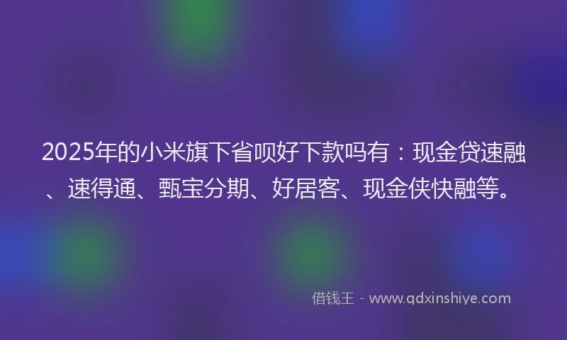 2025年的小米旗下省呗好下款吗有：现金贷速融、速得通、甄宝分期、好居客、现金侠快融等。