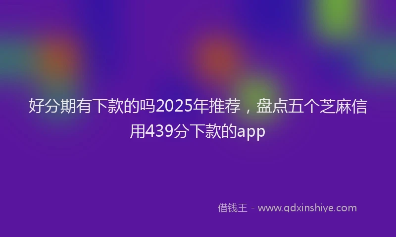 好分期有下款的吗2025年推荐，盘点五个芝麻信用439分下款的app