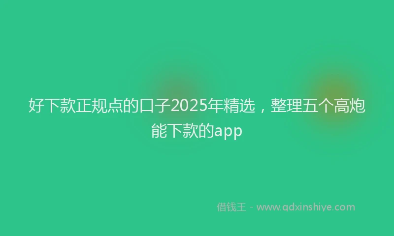 好下款正规点的口子2025年精选，整理五个高炮能下款的app