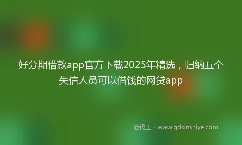 好分期借款app官方下载2025年精选，归纳五个失信人员可以借钱的网贷app