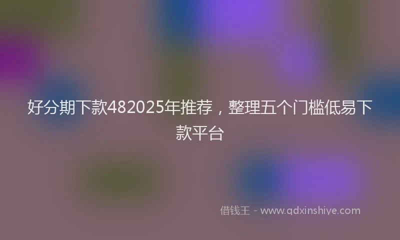 好分期下款482025年推荐，整理五个门槛低易下款平台