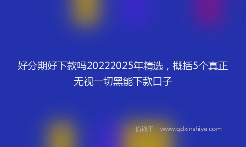 好分期好下款吗20222025年精选，概括5个真正无视一切黑能下款口子