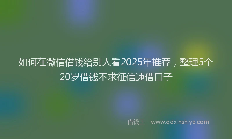 如何在微信借钱给别人看2025年推荐，整理5个20岁借钱不求征信速借口子