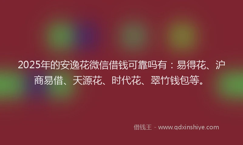 2025年的安逸花微信借钱可靠吗有：易得花、沪商易借、天源花、时代花、翠竹钱包等。