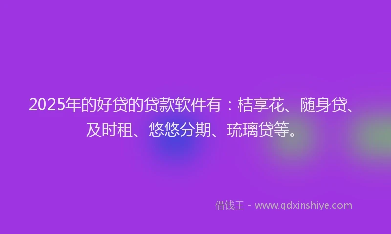 2025年的好贷的贷款软件有：桔享花、随身贷、及时租、悠悠分期、琉璃贷等。