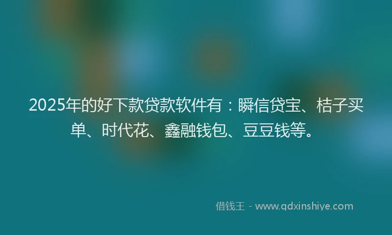 2025年的好下款贷款软件有：瞬信贷宝、桔子买单、时代花、鑫融钱包、豆豆钱等。