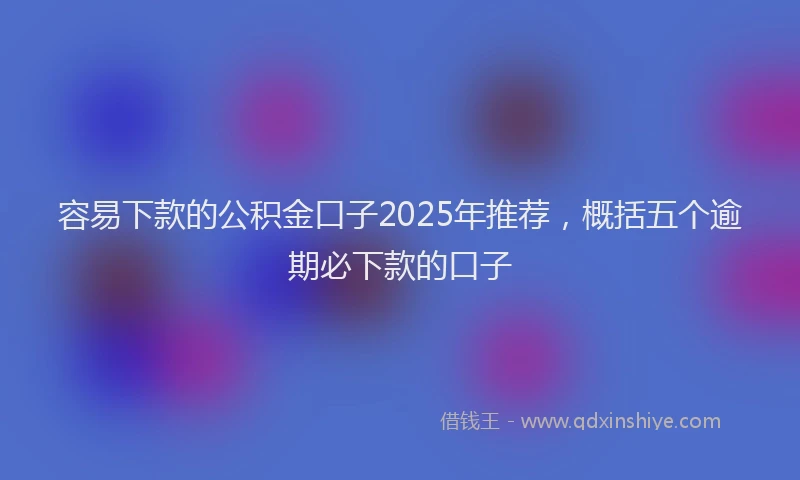 容易下款的公积金口子2025年推荐，概括五个逾期必下款的口子