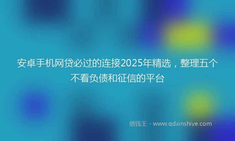安卓手机网贷必过的连接2025年精选，整理五个不看负债和征信的平台