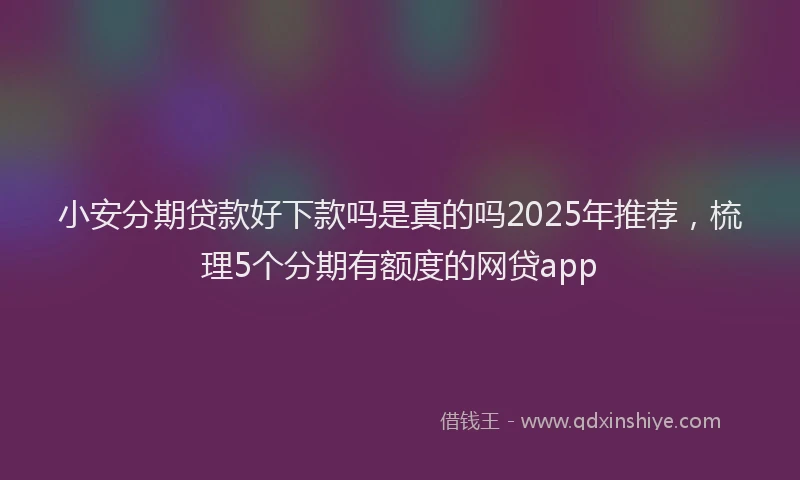 小安分期贷款好下款吗是真的吗2025年推荐，梳理5个分期有额度的网贷app