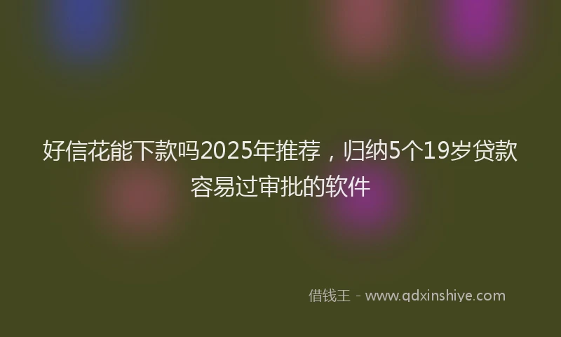 好信花能下款吗2025年推荐，归纳5个19岁贷款容易过审批的软件