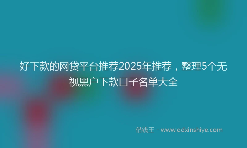 好下款的网贷平台推荐2025年推荐，整理5个无视黑户下款口子名单大全