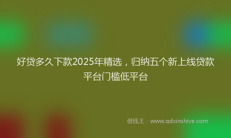 好贷多久下款2025年精选，归纳五个新上线贷款平台门槛低平台