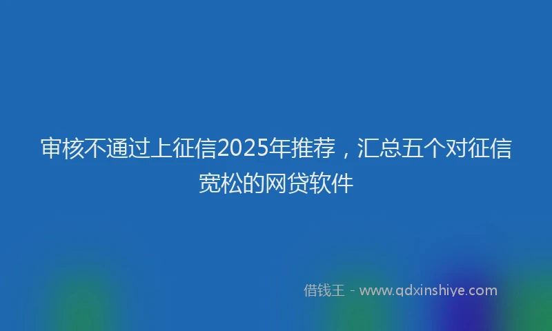 审核不通过上征信2025年推荐，汇总五个对征信宽松的网贷软件