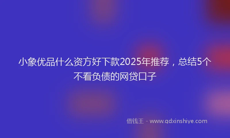 小象优品什么资方好下款2025年推荐，总结5个不看负债的网贷口子