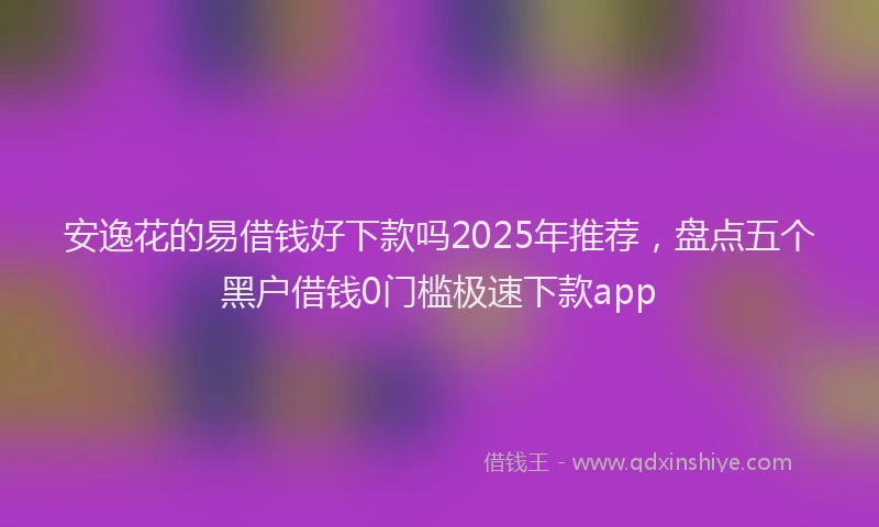 安逸花的易借钱好下款吗2025年推荐，盘点五个黑户借钱0门槛极速下款app