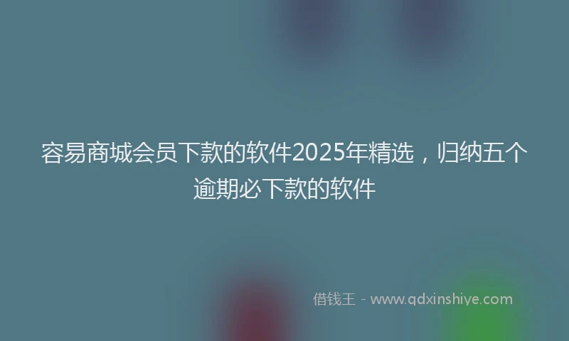 容易商城会员下款的软件2025年精选，归纳五个逾期必下款的软件
