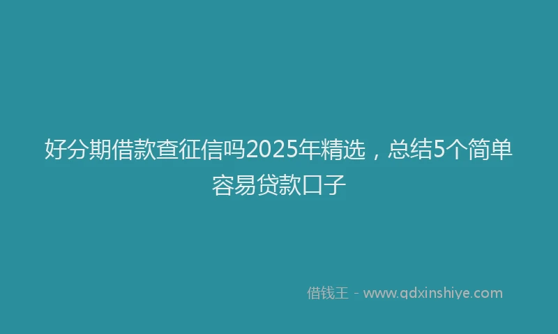 好分期借款查征信吗2025年精选，总结5个简单容易贷款口子