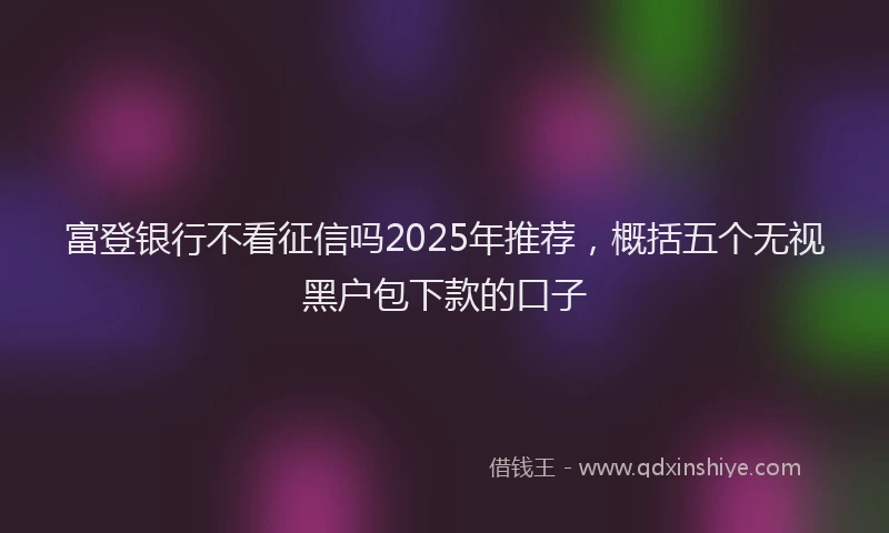富登银行不看征信吗2025年推荐，概括五个无视黑户包下款的口子