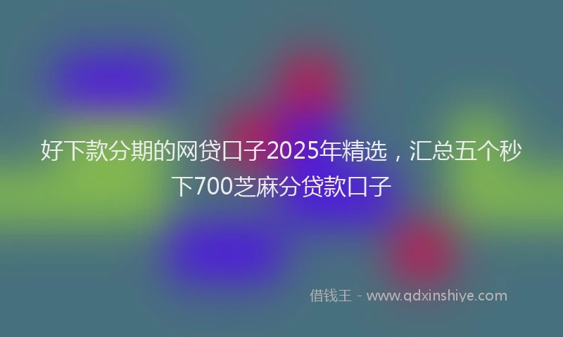 好下款分期的网贷口子2025年精选，汇总五个秒下700芝麻分贷款口子