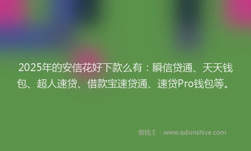 2025年的安信花好下款么有：瞬信贷通、天天钱包、超人速贷、借款宝速贷通、速贷Pro钱包等。