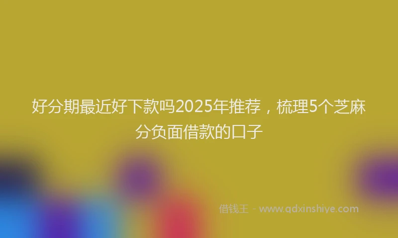 好分期最近好下款吗2025年推荐，梳理5个芝麻分负面借款的口子
