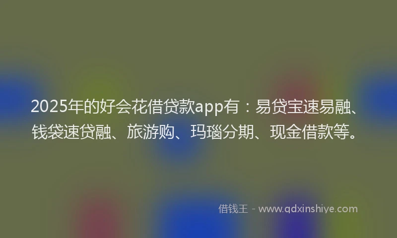 2025年的好会花借贷款app有：易贷宝速易融、钱袋速贷融、旅游购、玛瑙分期、现金借款等。