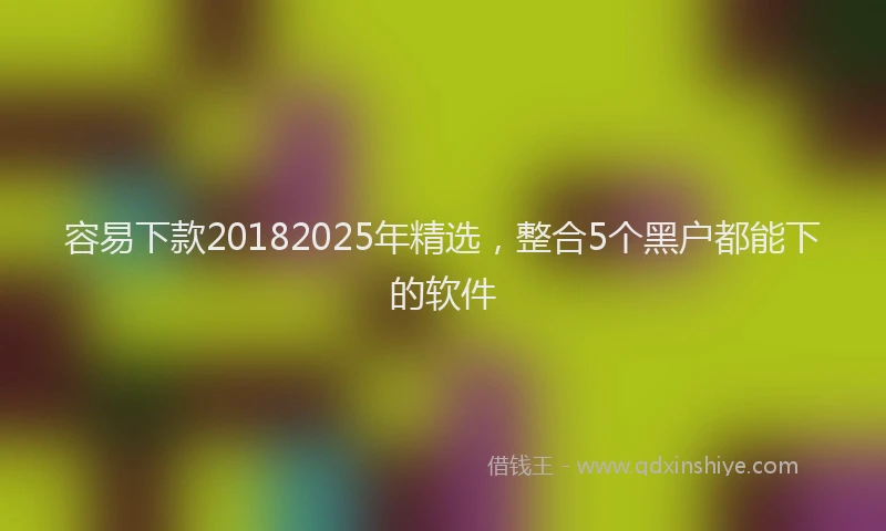 容易下款20182025年精选，整合5个黑户都能下的软件