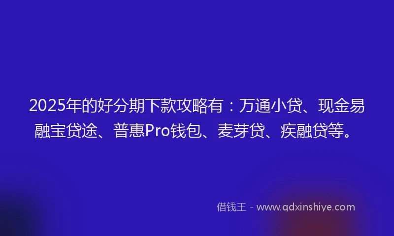 2025年的好分期下款攻略有：万通小贷、现金易融宝贷途、普惠Pro钱包、麦芽贷、疾融贷等。