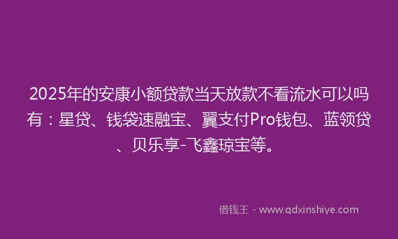 2025年的安康小额贷款当天放款不看流水可以吗有：星贷、钱袋速融宝、翼支付Pro钱包、蓝领贷、贝乐享-飞鑫琼宝等。