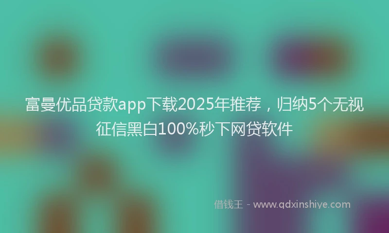 富曼优品贷款app下载2025年推荐，归纳5个无视征信黑白100%秒下网贷软件