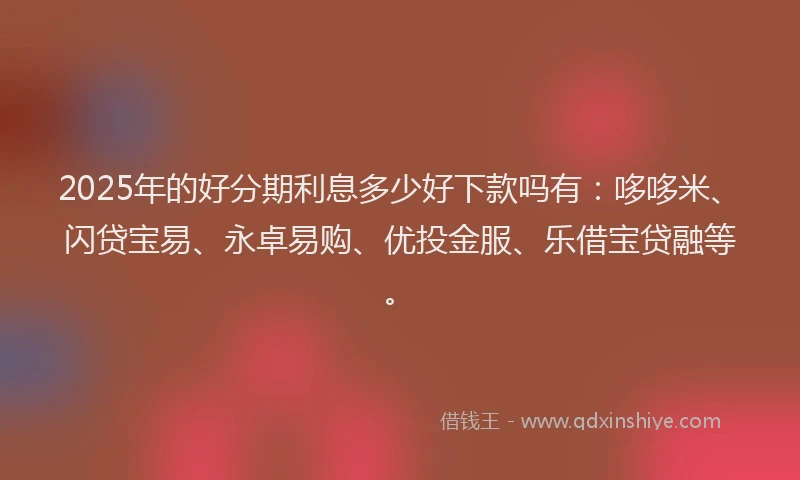 2025年的好分期利息多少好下款吗有：哆哆米、闪贷宝易、永卓易购、优投金服、乐借宝贷融等。