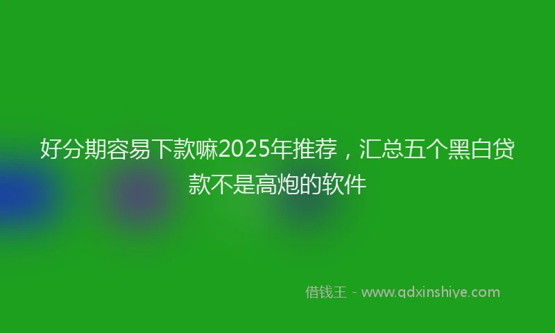 好分期容易下款嘛2025年推荐，汇总五个黑白贷款不是高炮的软件