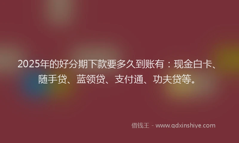 2025年的好分期下款要多久到账有：现金白卡、随手贷、蓝领贷、支付通、功夫贷等。