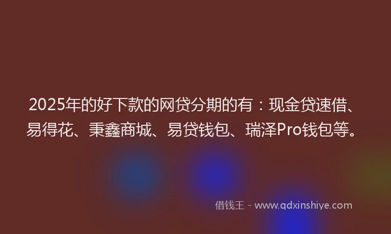 2025年的好下款的网贷分期的有：现金贷速借、易得花、秉鑫商城、易贷钱包、瑞泽Pro钱包等。