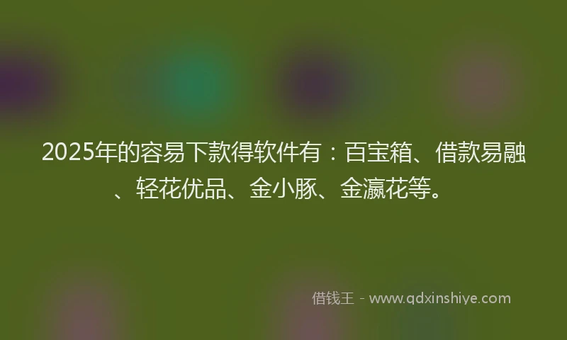 2025年的容易下款得软件有：百宝箱、借款易融、轻花优品、金小豚、金瀛花等。