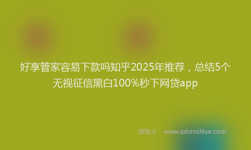好享管家容易下款吗知乎2025年推荐，总结5个无视征信黑白100%秒下网贷app