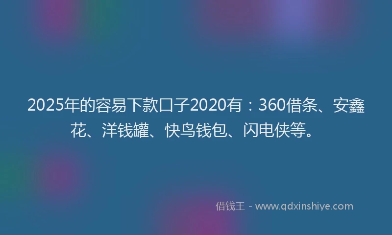 2025年的容易下款口子2020有：360借条、安鑫花、洋钱罐、快鸟钱包、闪电侠等。